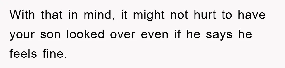 With that in mind, it might not hurt to have your son looked over even if he says he feels fine.