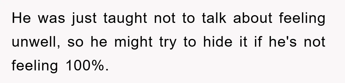 He was just taught not to talk about feeling unwell, so he might try to hide it if he's not feeling 100%.