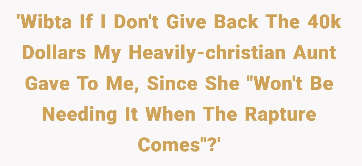 'WIBTA if I don't give back the 40k dollars my heavily-Christian aunt gave to me, since she "won't be needing it when the rapture comes"?'