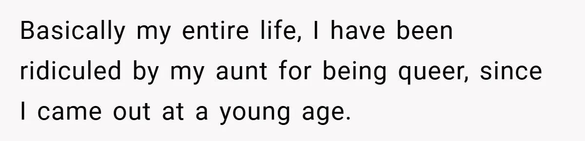 Basically my entire life, I have been ridiculed by my aunt for being queer, since I came out at a young age.