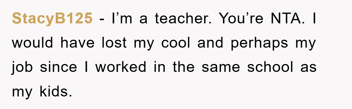 StacyB125 − I’m a teacher. You’re NTA. I would have lost my cool and perhaps my job since I worked in the same school as my kids.