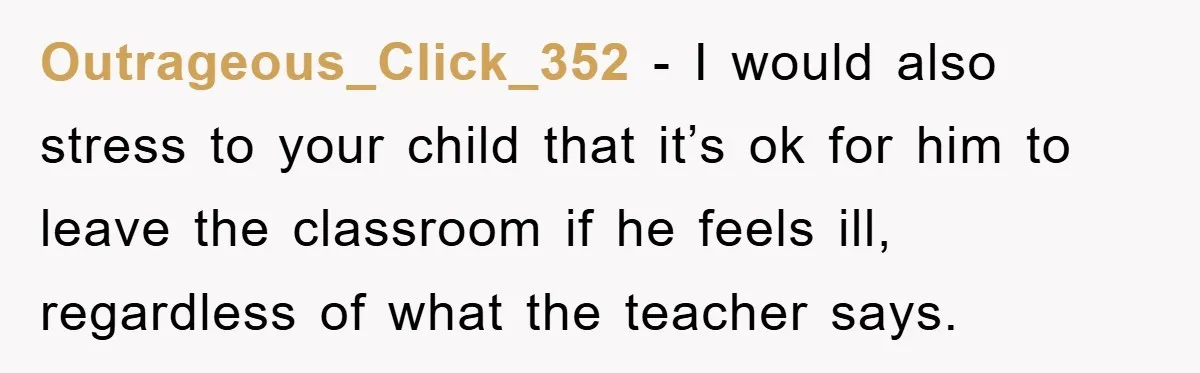 Outrageous_Click_352 − I would also stress to your child that it’s ok for him to leave the classroom if he feels ill, regardless of what the teacher says.