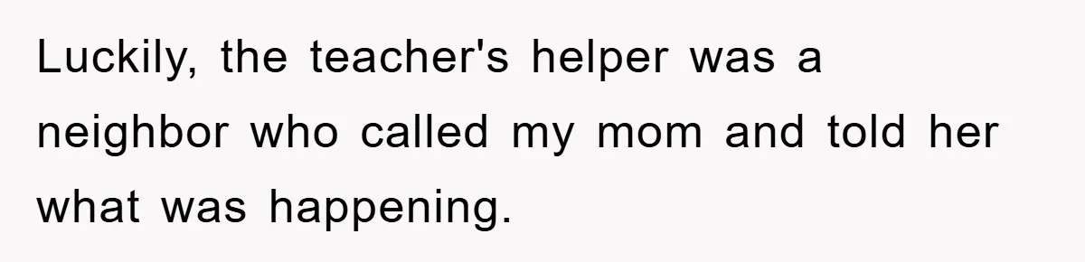 Luckily, the teacher's helper was a neighbor who called my mom and told her what was happening.
