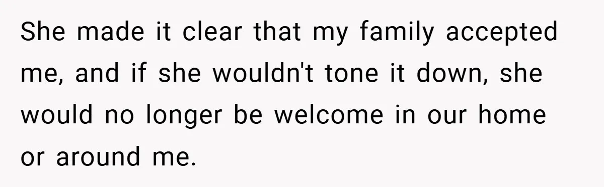 She made it clear that my family accepted me, and if she wouldn't tone it down, she would no longer be welcome in our home or around me.