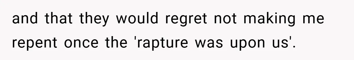 and that they would regret not making me repent once the 'rapture was upon us'.