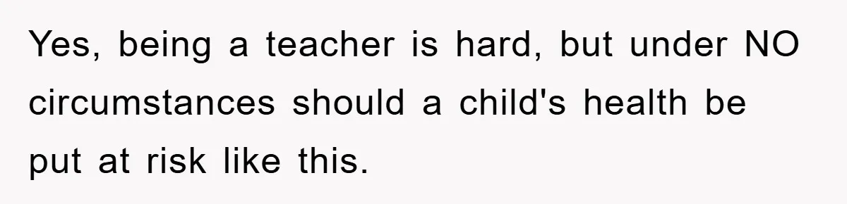 Yes, being a teacher is hard, but under NO circumstances should a child's health be put at risk like this.