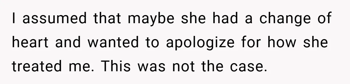 I assumed that maybe she had a change of heart and wanted to apologize for how she treated me. This was not the case.