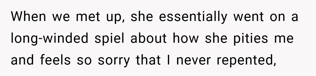 When we met up, she essentially went on a long-winded spiel about how she pities me and feels so sorry that I never repented,