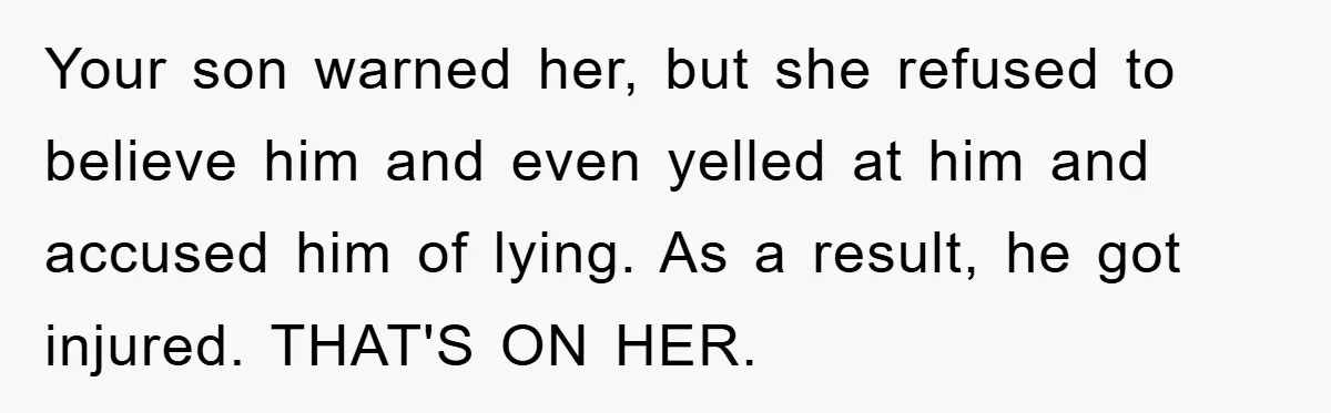 Your son warned her, but she refused to believe him and even yelled at him and accused him of lying. As a result, he got injured. THAT'S ON HER.