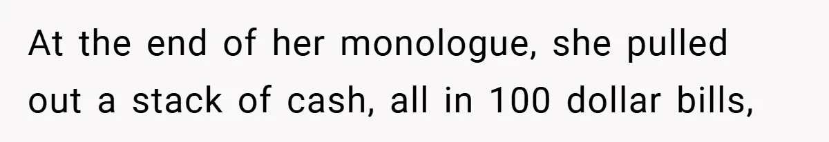 At the end of her monologue, she pulled out a stack of cash, all in 100 dollar bills,