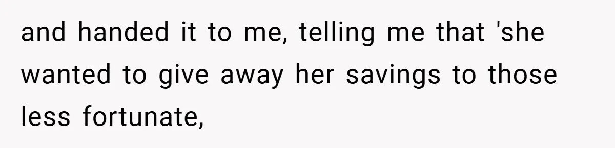 and handed it to me, telling me that 'she wanted to give away her savings to those less fortunate,