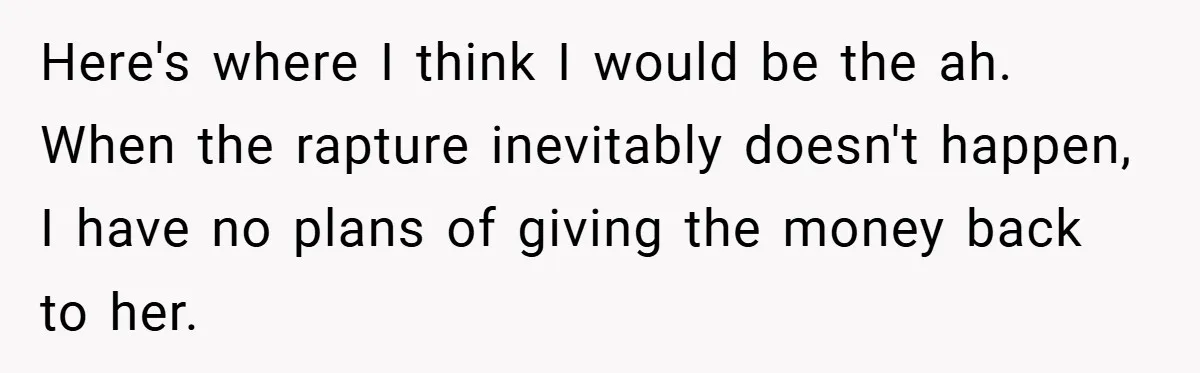 Here's where I think I would be the ah. When the rapture inevitably doesn't happen, I have no plans of giving the money back to her.