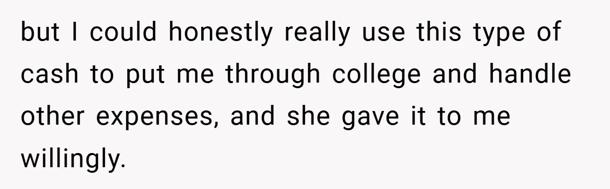 but I could honestly really use this type of cash to put me through college and handle other expenses, and she gave it to me willingly.