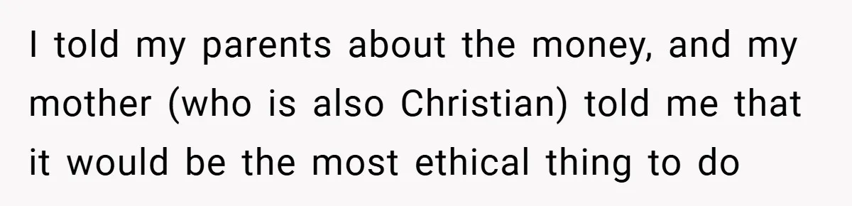 I told my parents about the money, and my mother (who is also Christian) told me that it would be the most ethical thing to do