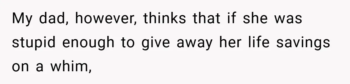 My dad, however, thinks that if she was stupid enough to give away her life savings on a whim,