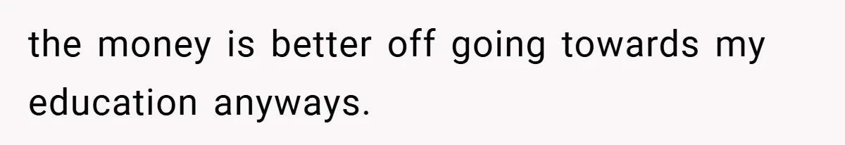 the money is better off going towards my education anyways.