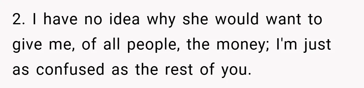 2. I have no idea why she would want to give me, of all people, the money; I'm just as confused as the rest of you.