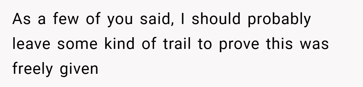 As a few of you said, I should probably leave some kind of trail to prove this was freely given