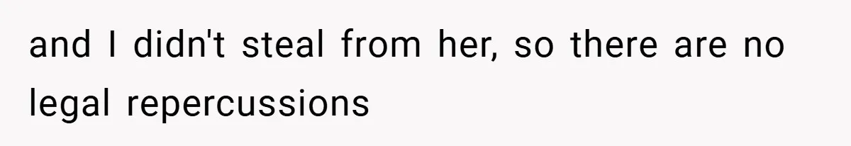 and I didn't steal from her, so there are no legal repercussions