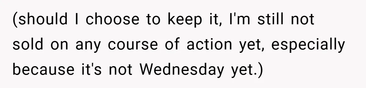 (should I choose to keep it, I'm still not sold on any course of action yet, especially because it's not Wednesday yet.)