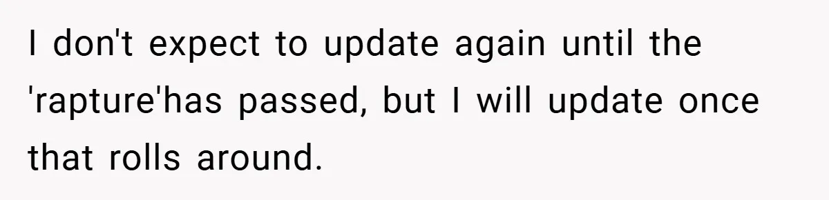 I don't expect to update again until the 'rapture'has passed, but I will update once that rolls around.