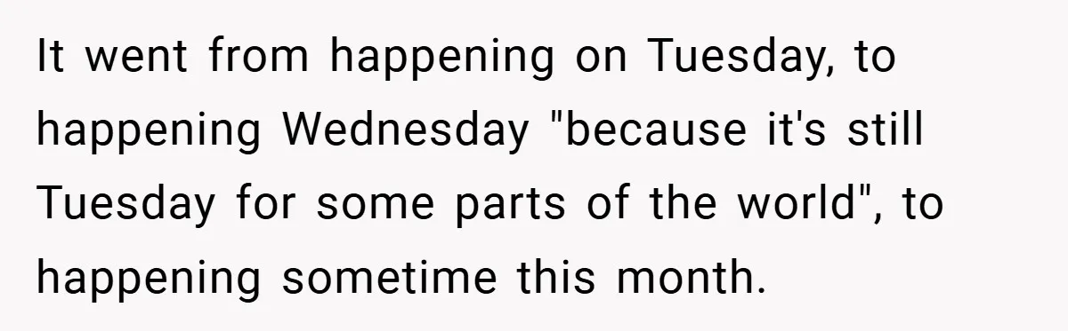 It went from happening on Tuesday, to happening Wednesday "because it's still Tuesday for some parts of the world", to happening sometime this month.