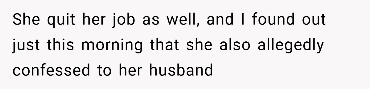 She quit her job as well, and I found out just this morning that she also allegedly confessed to her husband