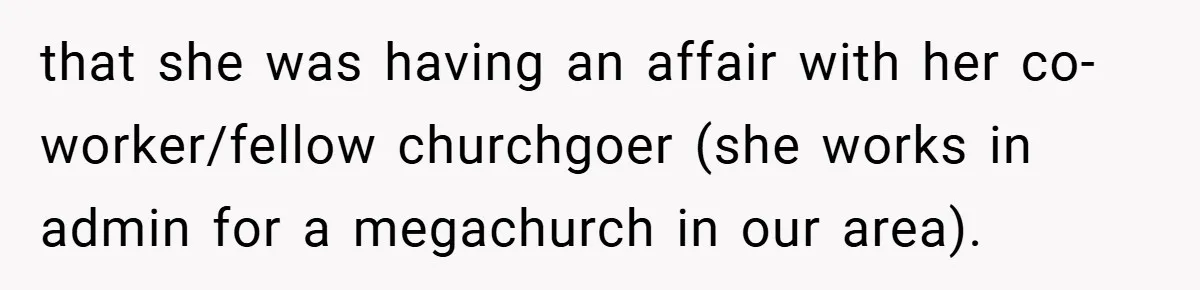 that she was having an affair with her co-worker/fellow churchgoer (she works in admin for a megachurch in our area).