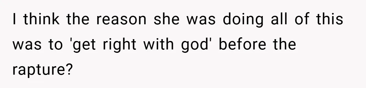 I think the reason she was doing all of this was to 'get right with god' before the rapture?