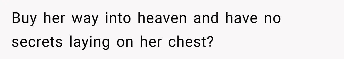 Buy her way into heaven and have no secrets laying on her chest?