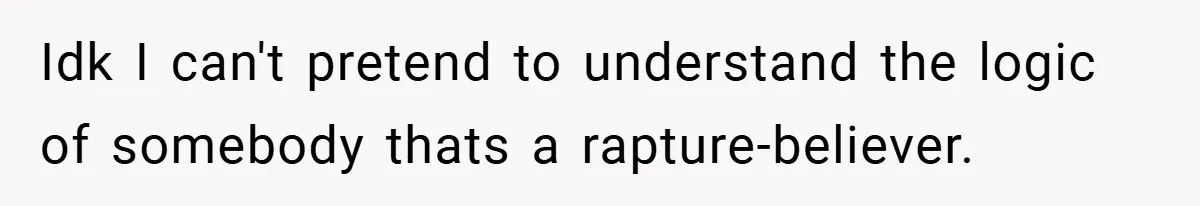 Idk I can't pretend to understand the logic of somebody thats a rapture-believer.