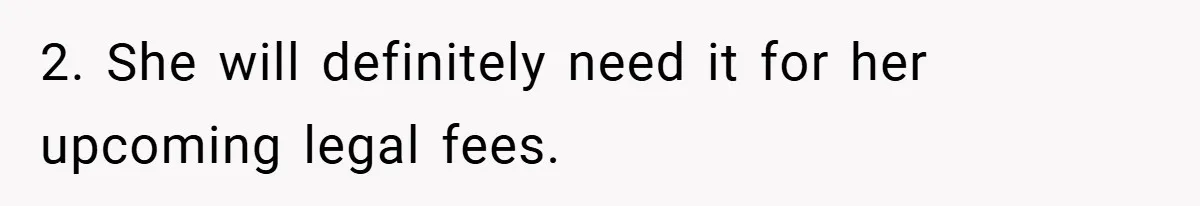 2. She will definitely need it for her upcoming legal fees.