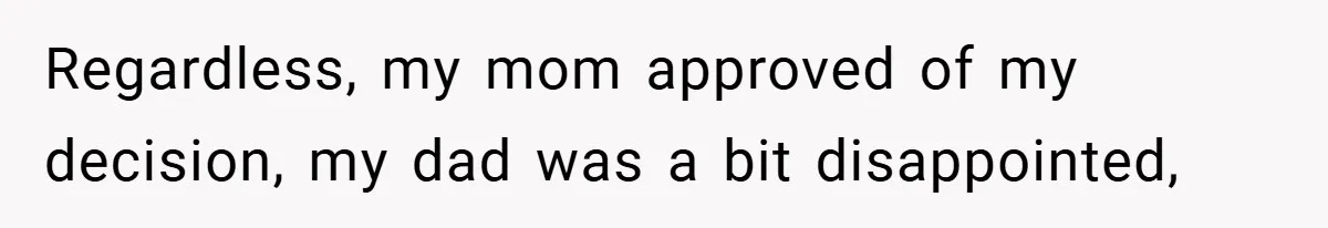 Regardless, my mom approved of my decision, my dad was a bit disappointed,