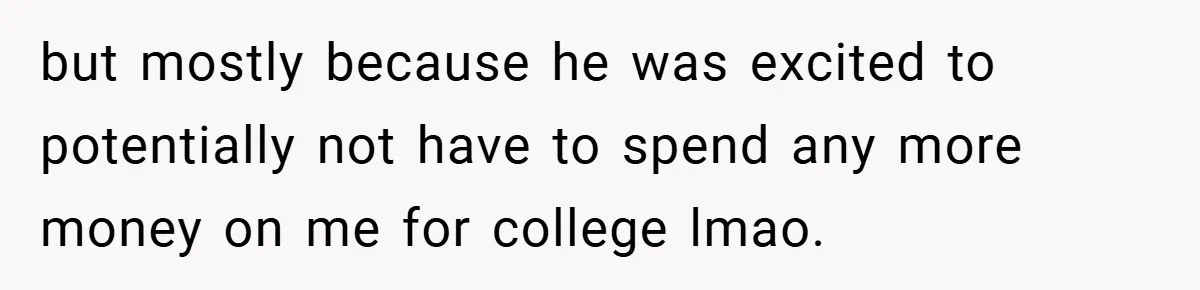 but mostly because he was excited to potentially not have to spend any more money on me for college lmao.