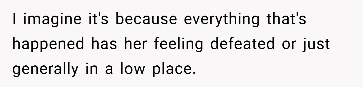 I imagine it's because everything that's happened has her feeling defeated or just generally in a low place.