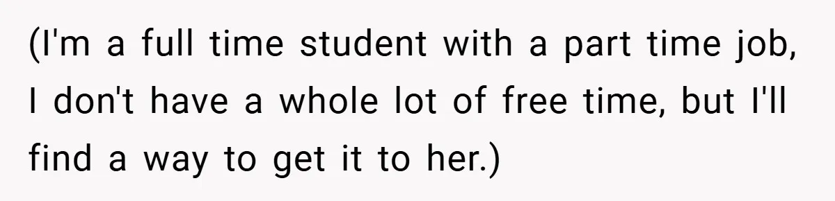 (I'm a full time student with a part time job, I don't have a whole lot of free time, but I'll find a way to get it to her.)