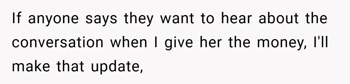 If anyone says they want to hear about the conversation when I give her the money, I'll make that update,