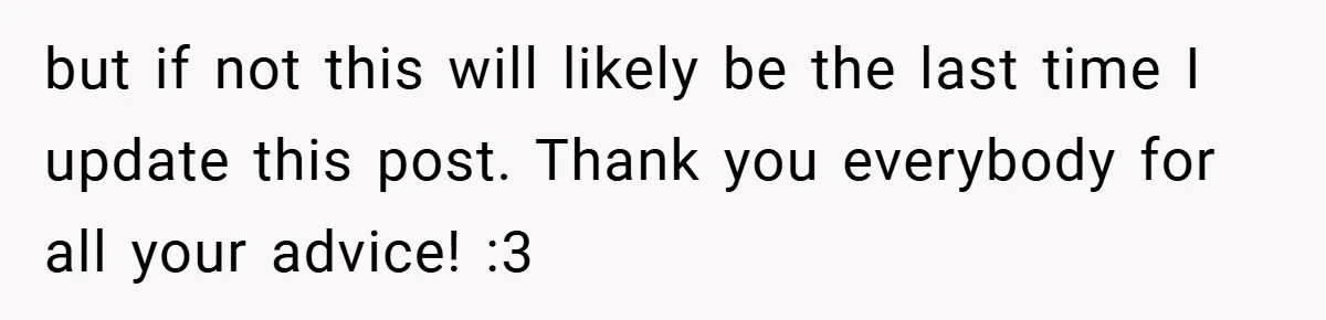 but if not this will likely be the last time I update this post. Thank you everybody for all your advice! :3