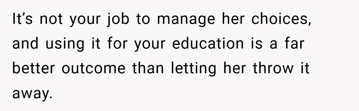 It’s not your job to manage her choices, and using it for your education is a far better outcome than letting her throw it away.