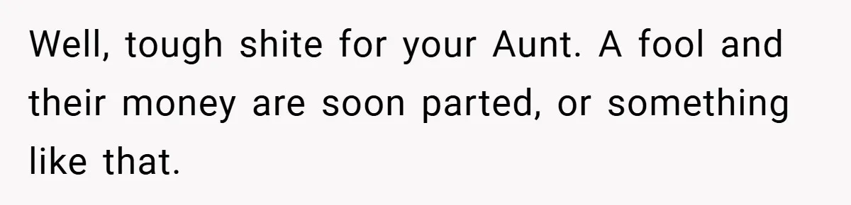 Well, tough shite for your Aunt. A fool and their money are soon parted, or something like that.
