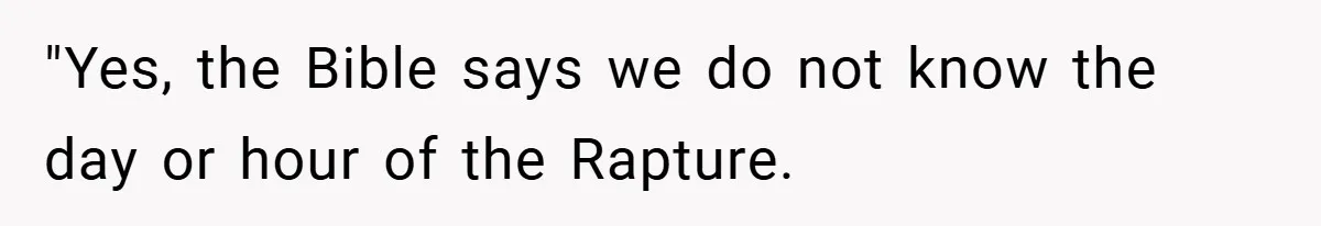"Yes, the Bible says we do not know the day or hour of the Rapture.