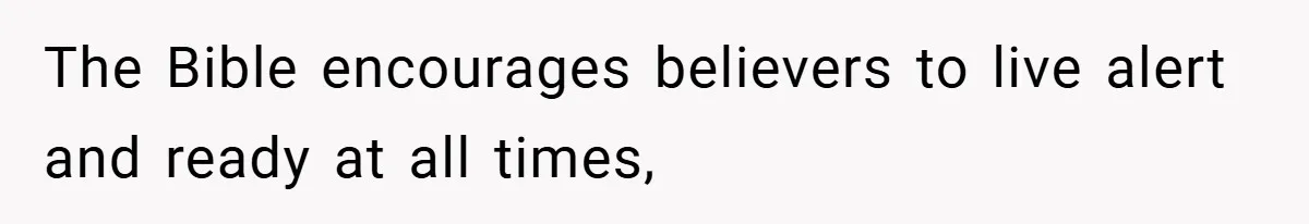 The Bible encourages believers to live alert and ready at all times,