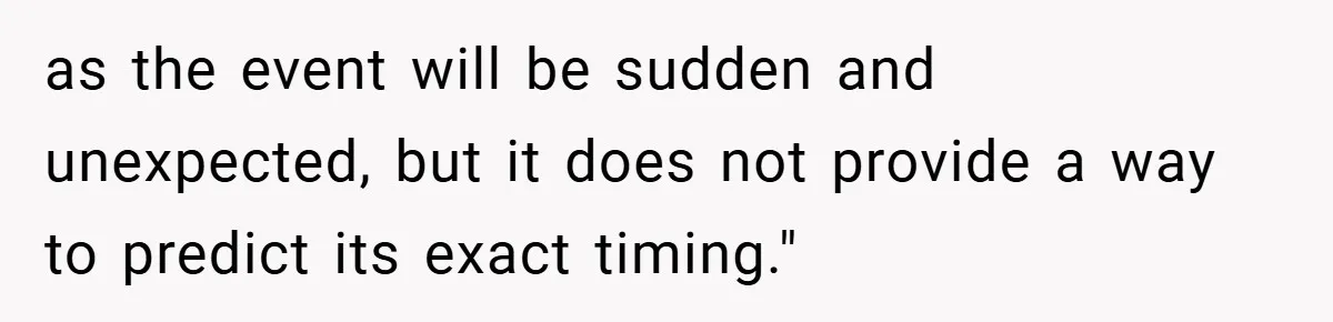 as the event will be sudden and unexpected, but it does not provide a way to predict its exact timing."