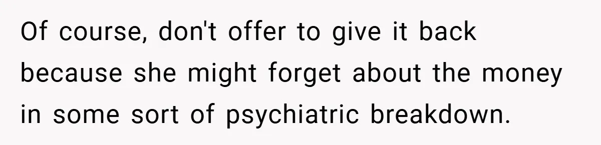 Of course, don't offer to give it back because she might forget about the money in some sort of psychiatric breakdown.