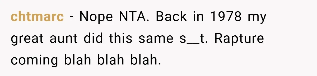 chtmarc − Nope NTA. Back in 1978 my great aunt did this same s__t. Rapture coming blah blah blah.