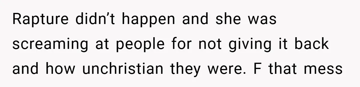 Rapture didn’t happen and she was screaming at people for not giving it back and how unchristian they were. F that mess
