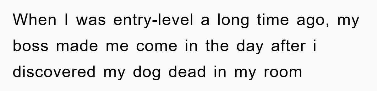 When I was entry-level a long time ago, my boss made me come in the day after i discovered my dog dead in my room