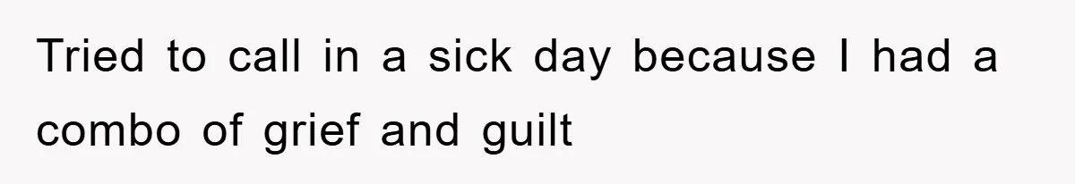 Tried to call in a sick day because I had a combo of grief and guilt