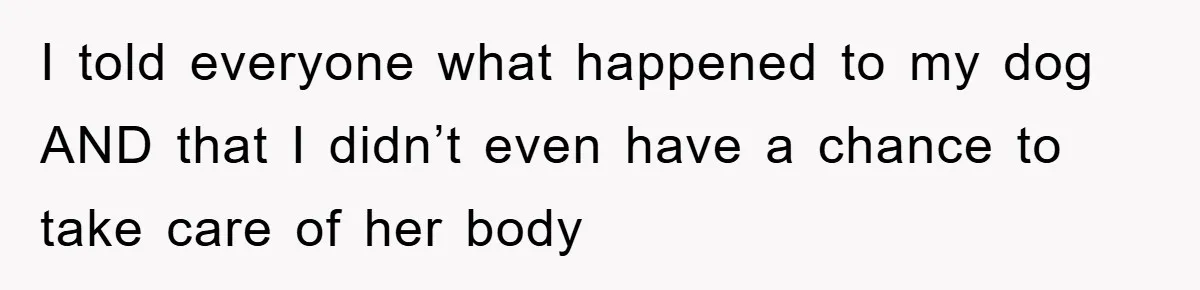 I told everyone what happened to my dog AND that I didn’t even have a chance to take care of her body