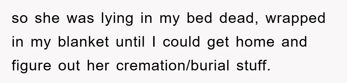 so she was lying in my bed dead, wrapped in my blanket until I could get home and figure out her cremation/burial stuff.